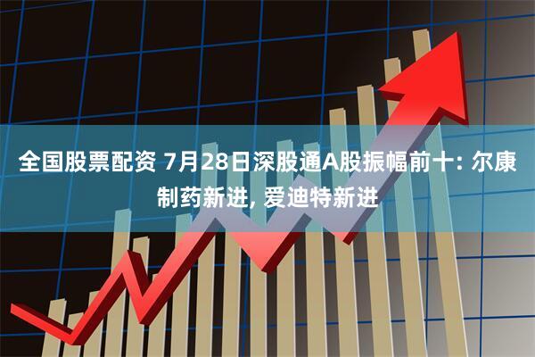 全国股票配资 7月28日深股通A股振幅前十: 尔康制药新进, 爱迪特新进
