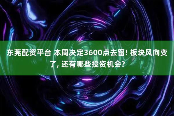 东莞配资平台 本周决定3600点去留! 板块风向变了, 还有哪些投资机会?