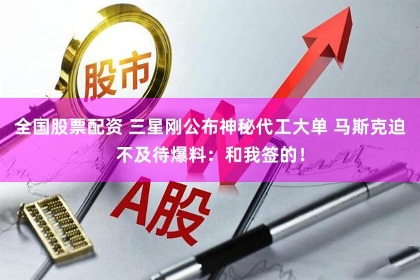 全国股票配资 三星刚公布神秘代工大单 马斯克迫不及待爆料：和我签的！