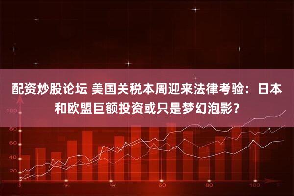 配资炒股论坛 美国关税本周迎来法律考验：日本和欧盟巨额投资或只是梦幻泡影？