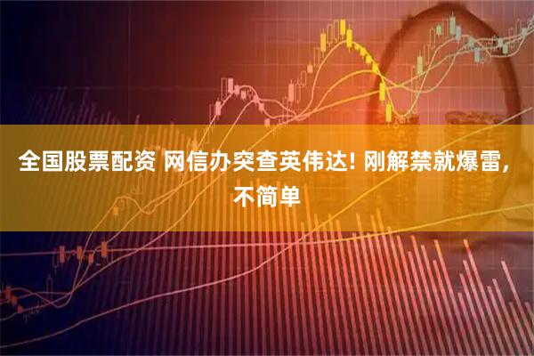 全国股票配资 网信办突查英伟达! 刚解禁就爆雷, 不简单