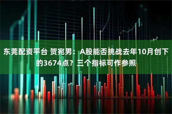 东莞配资平台 贺宛男：A股能否挑战去年10月创下的3674点？三个指标可作参照
