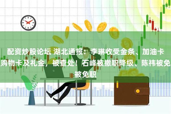 配资炒股论坛 湖北通报：李琳收受金条、加油卡、购物卡及礼金，被查处！石峰被撤职降级、陈祎被免职