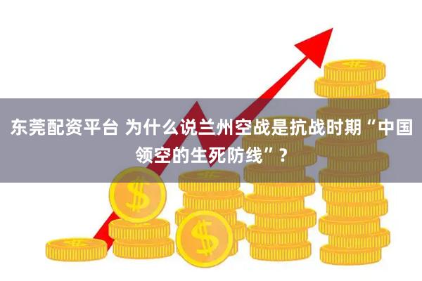 东莞配资平台 为什么说兰州空战是抗战时期“中国领空的生死防线”？