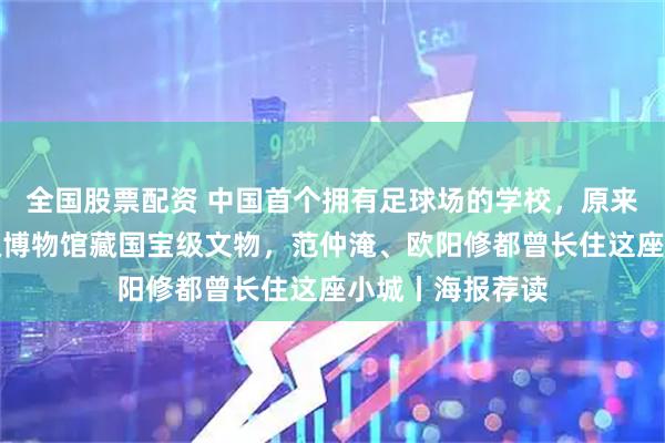 全国股票配资 中国首个拥有足球场的学校，原来就在上海；县级博物馆藏国宝级文物，范仲淹、欧阳修都曾长住这座小城丨海报荐读