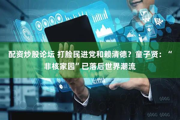 配资炒股论坛 打脸民进党和赖清德？童子贤：“非核家园”已落后世界潮流