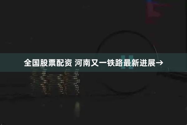 全国股票配资 河南又一铁路最新进展→