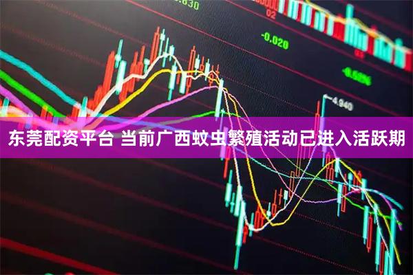 东莞配资平台 当前广西蚊虫繁殖活动已进入活跃期