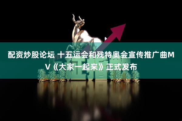 配资炒股论坛 十五运会和残特奥会宣传推广曲MV《大家一起来》正式发布