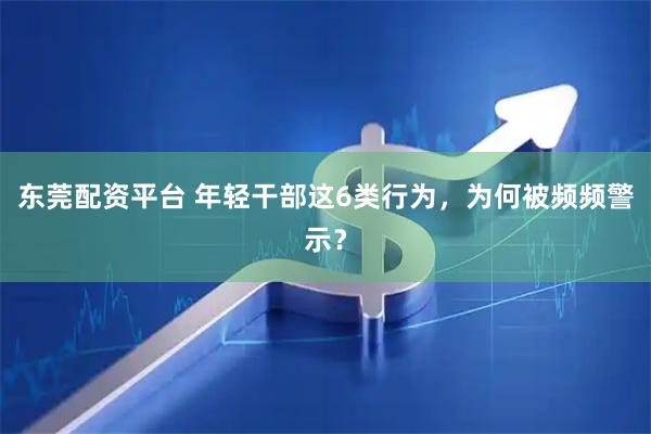 东莞配资平台 年轻干部这6类行为，为何被频频警示？