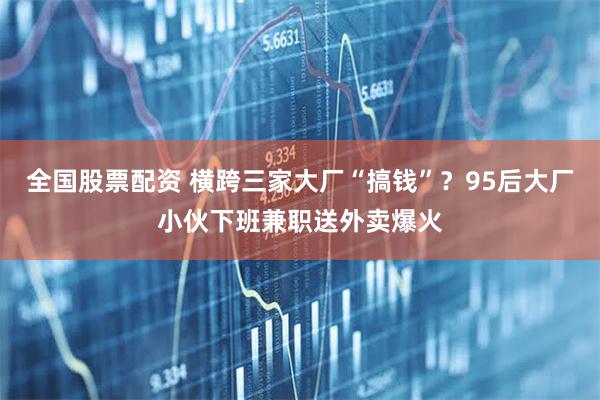 全国股票配资 横跨三家大厂“搞钱”？95后大厂小伙下班兼职送外卖爆火