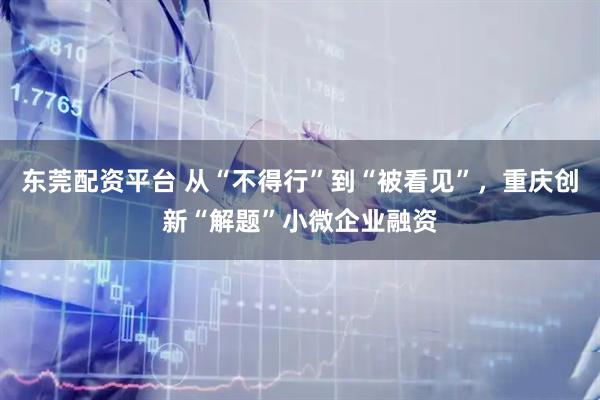 东莞配资平台 从“不得行”到“被看见”，重庆创新“解题”小微企业融资