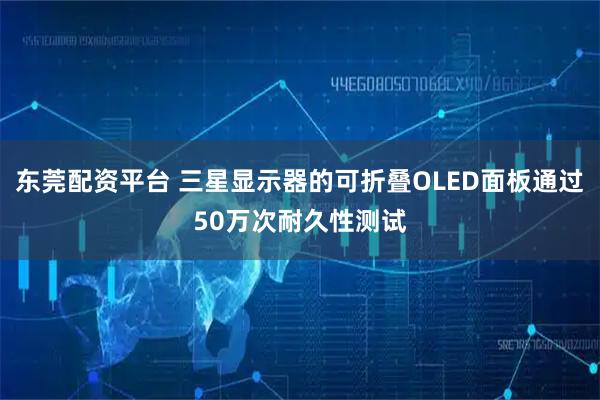东莞配资平台 三星显示器的可折叠OLED面板通过50万次耐久性测试