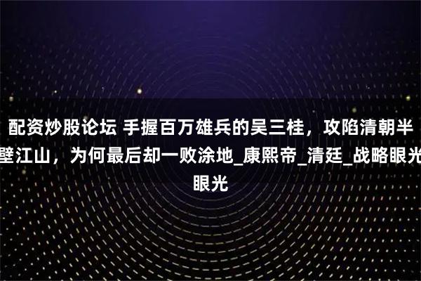 配资炒股论坛 手握百万雄兵的吴三桂，攻陷清朝半壁江山，为何最后却一败涂地_康熙帝_清廷_战略眼光
