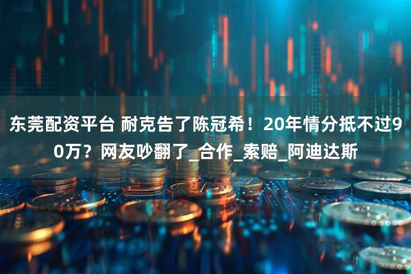 东莞配资平台 耐克告了陈冠希！20年情分抵不过90万？网友吵翻了_合作_索赔_阿迪达斯