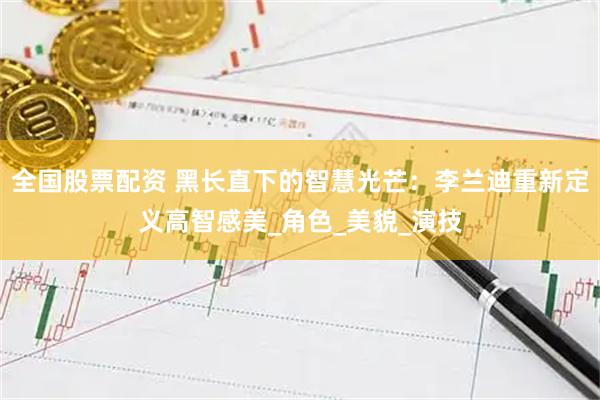 全国股票配资 黑长直下的智慧光芒：李兰迪重新定义高智感美_角色_美貌_演技
