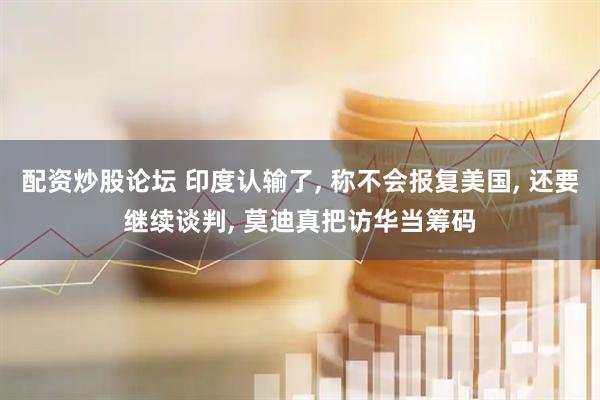 配资炒股论坛 印度认输了, 称不会报复美国, 还要继续谈判, 莫迪真把访华当筹码