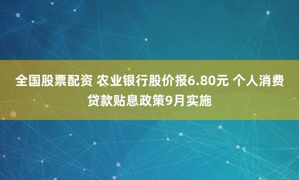 全国股票配资 农业银行股价报6.80元 个人消费贷款贴息政策9月实施