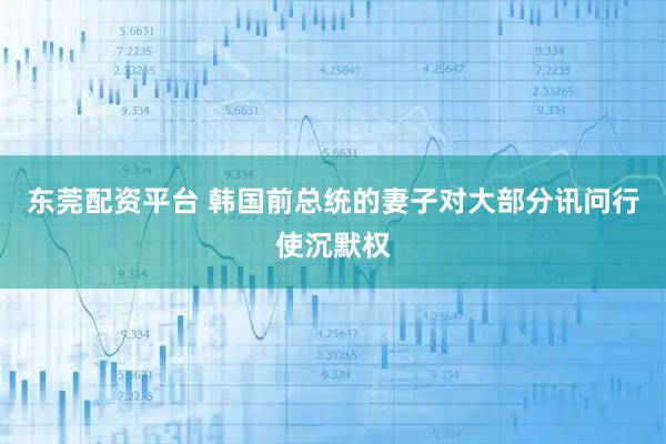 东莞配资平台 韩国前总统的妻子对大部分讯问行使沉默权