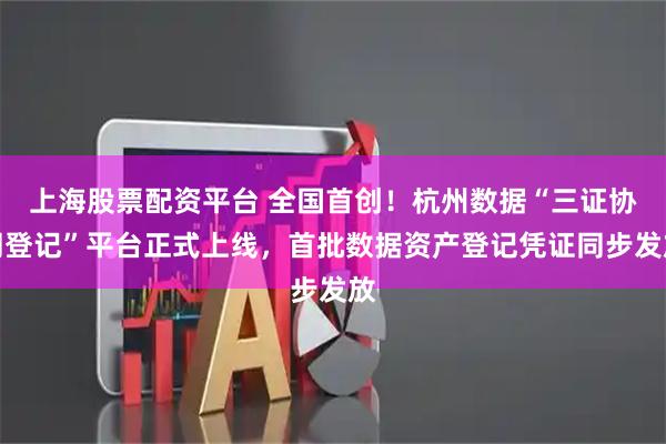 上海股票配资平台 全国首创！杭州数据“三证协同登记”平台正式上线，首批数据资产登记凭证同步发放