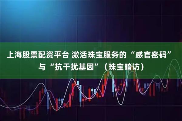 上海股票配资平台 激活珠宝服务的 “感官密码” 与 “抗干扰基因”（珠宝暗访）