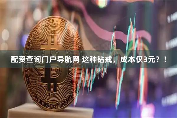 配资查询门户导航网 这种钻戒，成本仅3元？！
