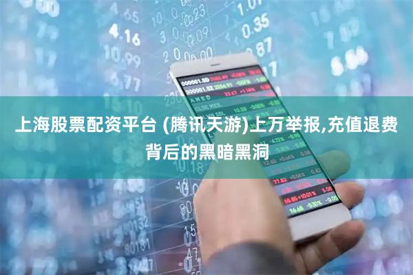 上海股票配资平台 (腾讯天游)上万举报,充值退费背后的黑暗黑洞