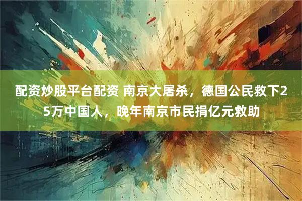 配资炒股平台配资 南京大屠杀，德国公民救下25万中国人，晚年南京市民捐亿元救助