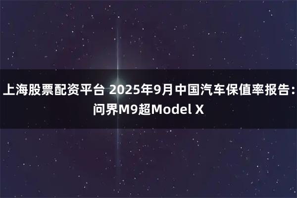 上海股票配资平台 2025年9月中国汽车保值率报告：问界M9超Model X