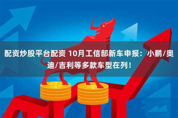 配资炒股平台配资 10月工信部新车申报：小鹏/奥迪/吉利等多款车型在列！