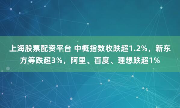 上海股票配资平台 中概指数收跌超1.2%，新东方等跌超3%，阿里、百度、理想跌超1%