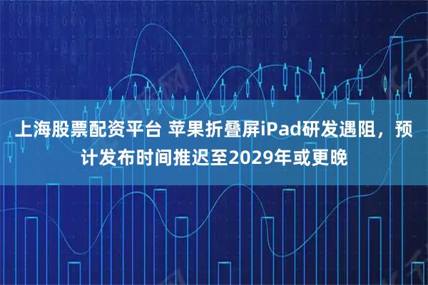 上海股票配资平台 苹果折叠屏iPad研发遇阻，预计发布时间推迟至2029年或更晚
