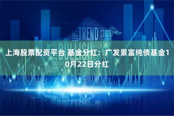 上海股票配资平台 基金分红：广发景富纯债基金10月22日分红