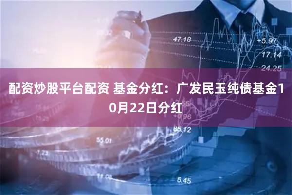 配资炒股平台配资 基金分红：广发民玉纯债基金10月22日分红