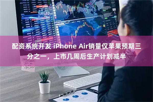 配资系统开发 iPhone Air销量仅苹果预期三分之一，上市几周后生产计划减半