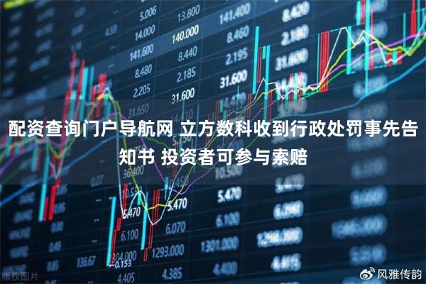 配资查询门户导航网 立方数科收到行政处罚事先告知书 投资者可参与索赔