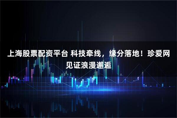 上海股票配资平台 科技牵线，缘分落地！珍爱网见证浪漫邂逅