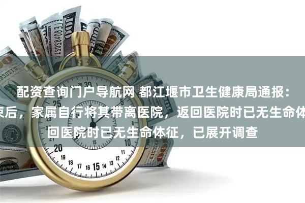 配资查询门户导航网 都江堰市卫生健康局通报：2岁男童输液结束后，家属自行将其带离医院，返回医院时已无生命体征，已展开调查