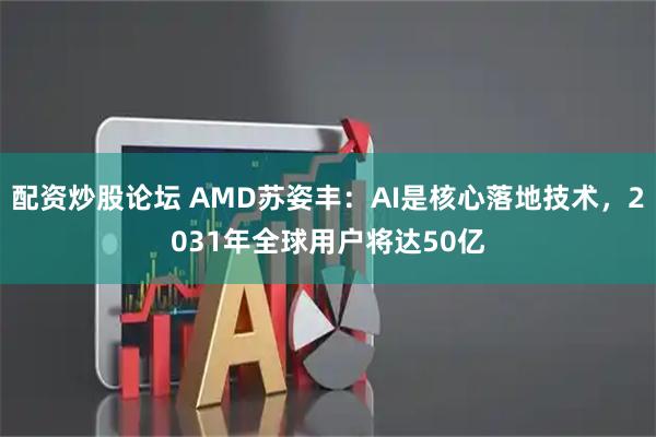 配资炒股论坛 AMD苏姿丰：AI是核心落地技术，2031年全球用户将达50亿
