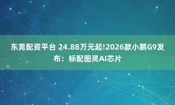 东莞配资平台 24.88万元起!2026款小鹏G9发布：标配图灵AI芯片
