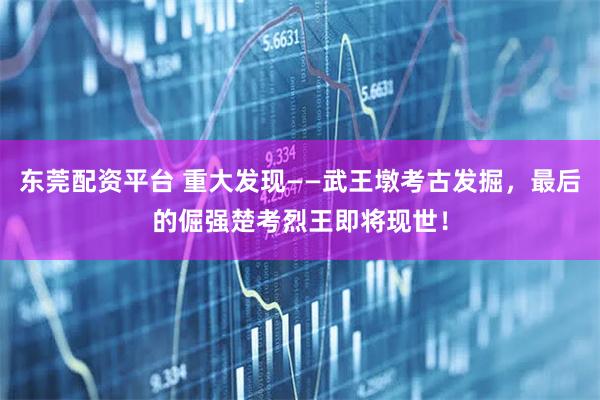 东莞配资平台 重大发现——武王墩考古发掘，最后的倔强楚考烈王即将现世！