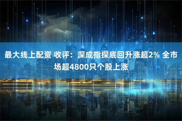 最大线上配资 收评：深成指探底回升涨超2% 全市场超4800只个股上涨