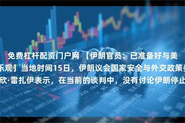 免费杠杆配资门户网 【伊朗官员：已准备好与美谈判方案 但对结果不乐观】当地时间15日，伊朗议会国家安全与外交政策委员会发言人易卜拉欣·雷扎伊表示，在当前的谈判中，没有讨论伊朗停止或放弃铀浓缩活动，也没有讨论将伊朗的核材料运离该国，这些议题美国方面已经接受。