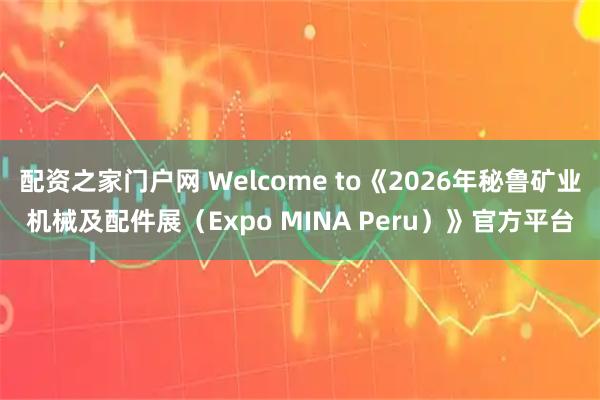 配资之家门户网 Welcome to《2026年秘鲁矿业机械及配件展（Expo MINA Peru）》官方平台