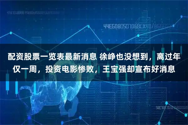 配资股票一览表最新消息 徐峥也没想到，离过年仅一周，投资电影惨败，王宝强却宣布好消息