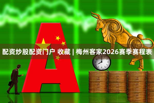 配资炒股配资门户 收藏 | 梅州客家2026赛季赛程表