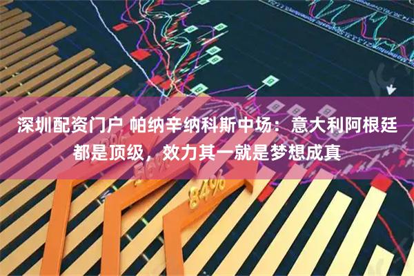 深圳配资门户 帕纳辛纳科斯中场:意大利阿根廷都是顶级,效力其一就是梦想成真