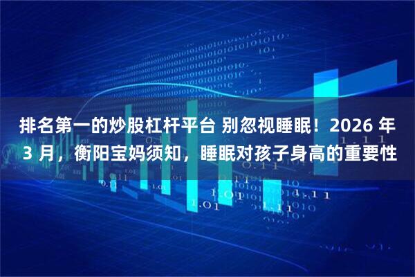 排名第一的炒股杠杆平台 别忽视睡眠！2026 年 3 月，衡阳宝妈须知，睡眠对孩子身高的重要性
